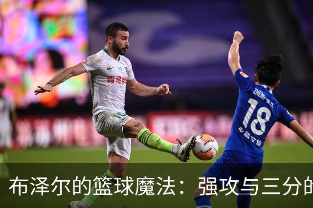 布泽尔的篮球魔法：强攻与三分的华丽舞步